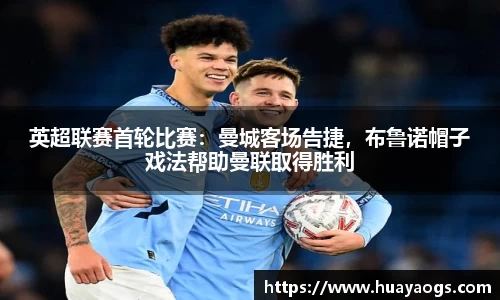 英超联赛首轮比赛：曼城客场告捷，布鲁诺帽子戏法帮助曼联取得胜利