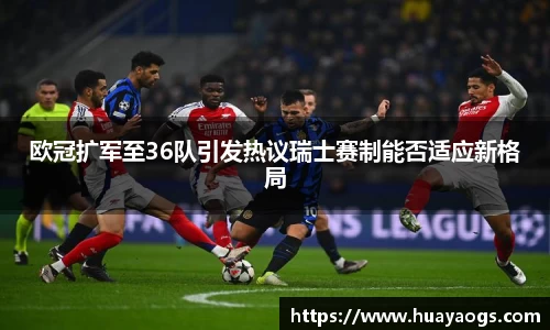 欧冠扩军至36队引发热议瑞士赛制能否适应新格局